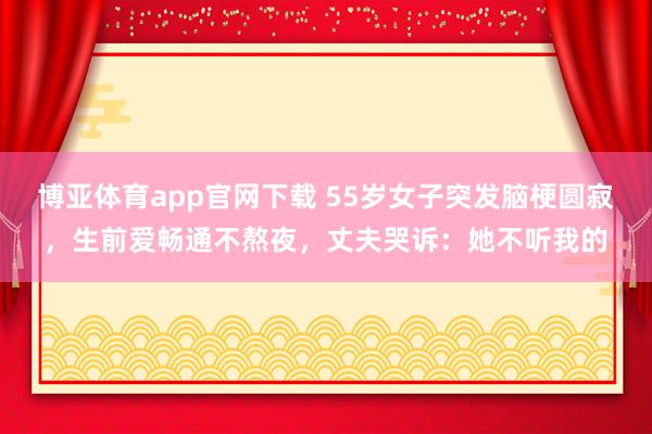 博亚体育app官网下载 55岁女子突发脑梗圆寂,生前爱畅通不熬夜,丈夫哭诉:她不听我的
