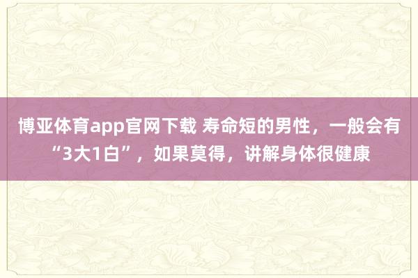 博亚体育app官网下载 寿命短的男性,一般会有“3大1白”,如果莫得,讲解身体很健康