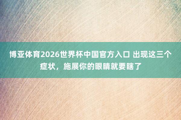 博亚体育2026世界杯中国官方入口 出现这三个症状，施展你的眼睛就要瞎了