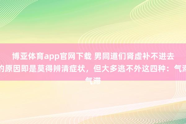 博亚体育app官网下载 男同道们肾虚补不进去的原因即是莫得辨清症状,但大多逃不外这四种:气滞