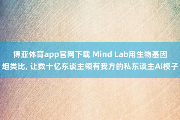 博亚体育app官网下载 Mind Lab用生物基因组类比， 让数十亿东谈主领有我方的私东谈主AI模子