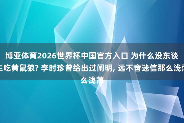 博亚体育2026世界杯中国官方入口 为什么没东谈主吃黄鼠狼? 李时珍曾给出过阐明, 远不啻迷信那么浅薄