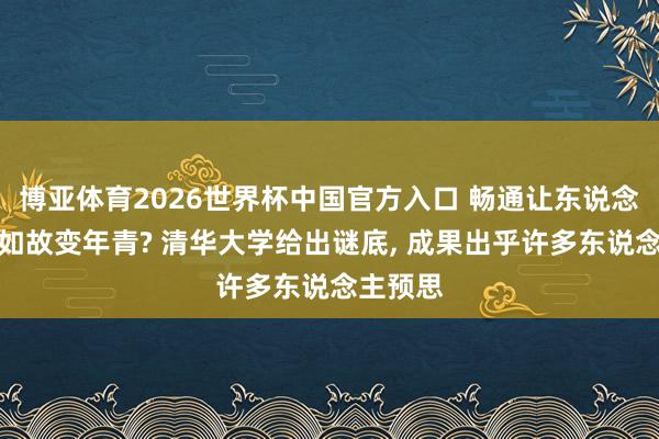 博亚体育2026世界杯中国官方入口 畅通让东说念主变老如故变年青? 清华大学给出谜底, 成果出乎许多东说念主预思
