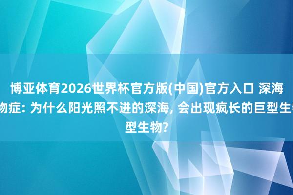 博亚体育2026世界杯官方版(中国)官方入口 深海巨物症: 为什么阳光照不进的深海, 会出现疯长的巨型生物?