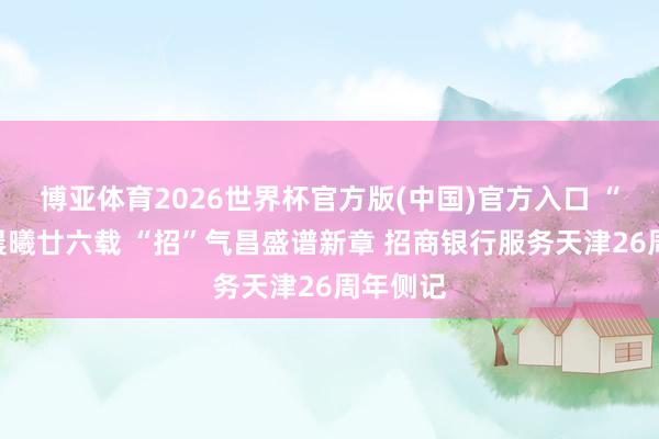 博亚体育2026世界杯官方版(中国)官方入口 “津”葵晨曦廿六载 “招”气昌盛谱新章 招商银行服务天津26周年侧记