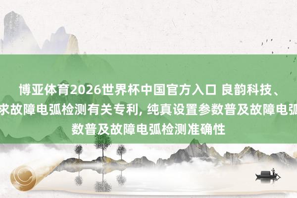博亚体育2026世界杯中国官方入口 良韵科技、良信电器肯求故障电弧检测有关专利, 纯真设置参数普及故障电弧检测准确性