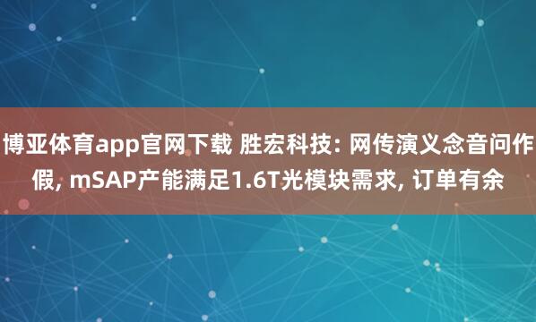 博亚体育app官网下载 胜宏科技: 网传演义念音问作假， mSAP产能满足1.6T光模块需求， 订单有余