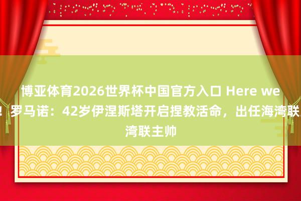 博亚体育2026世界杯中国官方入口 Here we go!罗马诺:42岁伊涅斯塔开启捏教活命,出任海湾联主帅