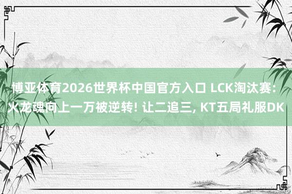 博亚体育2026世界杯中国官方入口 LCK淘汰赛: 火龙魂向上一万被逆转! 让二追三, KT五局礼服DK