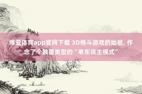 博亚体育app官网下载 3D格斗游戏的始祖, 作念了个颠覆类型的“单东谈主模式”