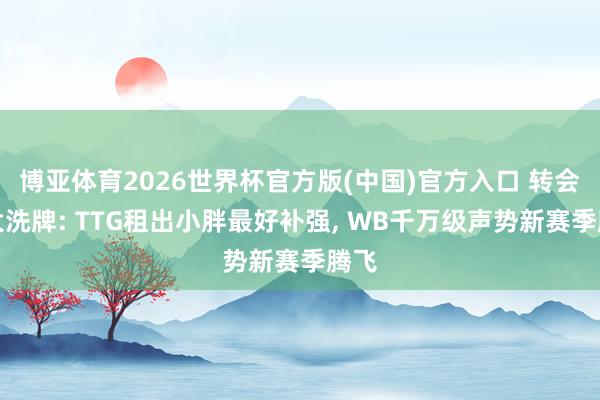 博亚体育2026世界杯官方版(中国)官方入口 转会期大洗牌: TTG租出小胖最好补强, WB千万级声势新赛季腾飞