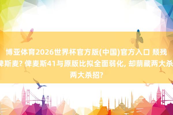 博亚体育2026世界杯官方版(中国)官方入口 颓残版俾斯麦? 俾麦斯41与原版比拟全面弱化, 却荫藏两大杀招?