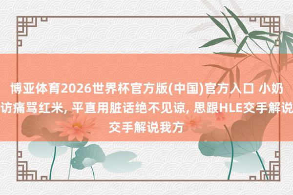博亚体育2026世界杯官方版(中国)官方入口 小奶油采访痛骂红米, 平直用脏话绝不见谅, 思跟HLE交手解说我方