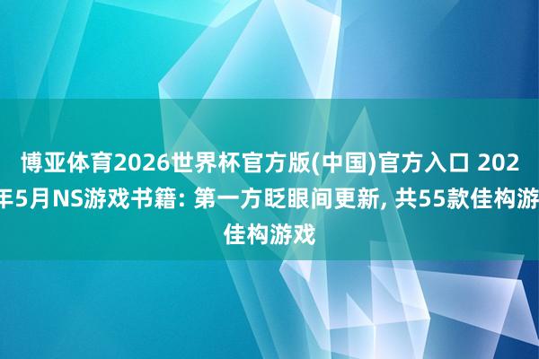 博亚体育2026世界杯官方版(中国)官方入口 2026年5月NS游戏书籍: 第一方眨眼间更新, 共55款佳构游戏