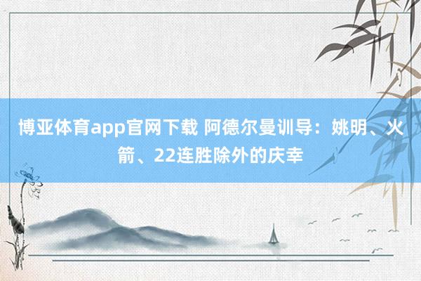 博亚体育app官网下载 阿德尔曼训导:姚明、火箭、22连胜除外的庆幸