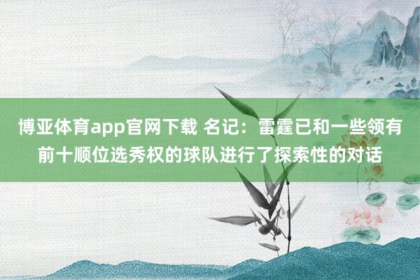 博亚体育app官网下载 名记:雷霆已和一些领有前十顺位选秀权的球队进行了探索性的对话