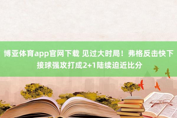 博亚体育app官网下载 见过大时局！弗格反击快下 接球强攻打成2+1陆续迫近比分