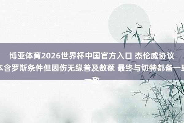 博亚体育2026世界杯中国官方入口 杰伦威协议本含罗斯条件但因伤无缘普及数额 最终与切特都备一致