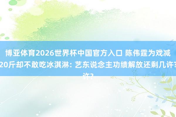 博亚体育2026世界杯中国官方入口 陈伟霆为戏减20斤却不敢吃冰淇淋: 艺东说念主功绩解放还剩几许?