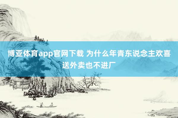 博亚体育app官网下载 为什么年青东说念主欢喜送外卖也不进厂