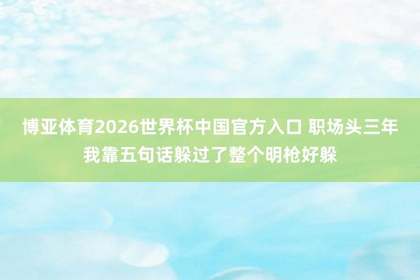 博亚体育2026世界杯中国官方入口 职场头三年我靠五句话躲过了整个明枪好躲
