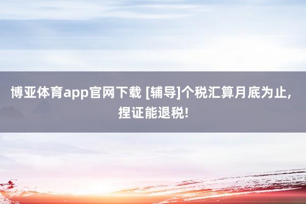 博亚体育app官网下载 [辅导]个税汇算月底为止， 捏证能退税!
