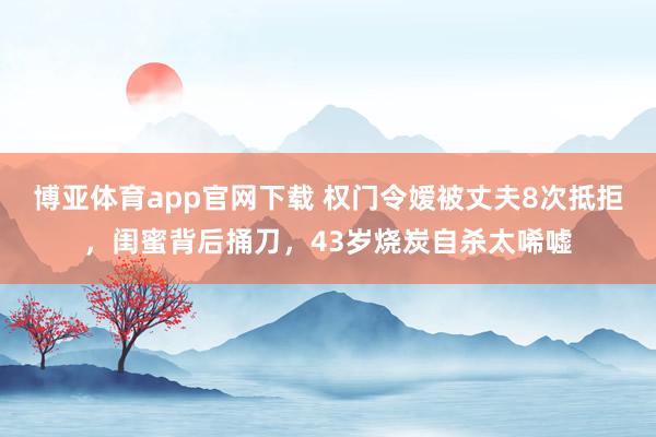 博亚体育app官网下载 权门令嫒被丈夫8次抵拒,闺蜜背后捅刀,43岁烧炭自杀太唏嘘