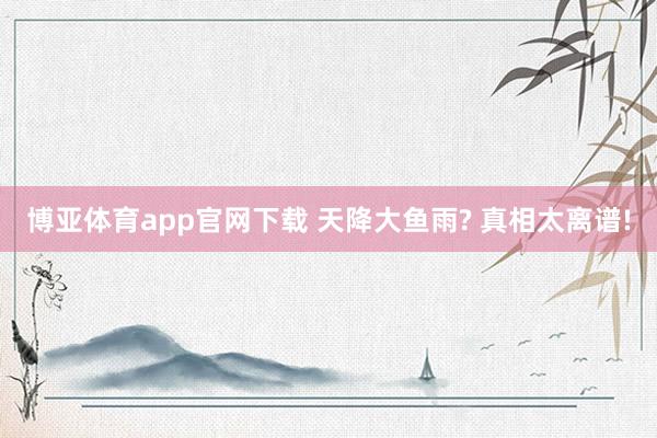 博亚体育app官网下载 天降大鱼雨? 真相太离谱!