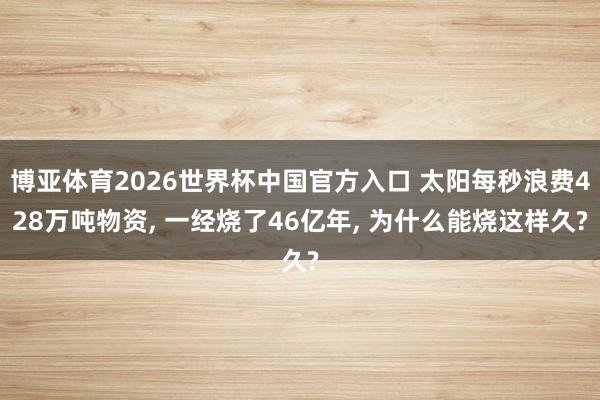 博亚体育2026世界杯中国官方入口 太阳每秒浪费428万吨物资, 一经烧了46亿年, 为什么能烧这样久?