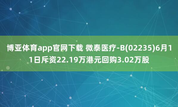 博亚体育app官网下载 微泰医疗-B(02235)6月11日斥资22.19万港元回购3.02万股