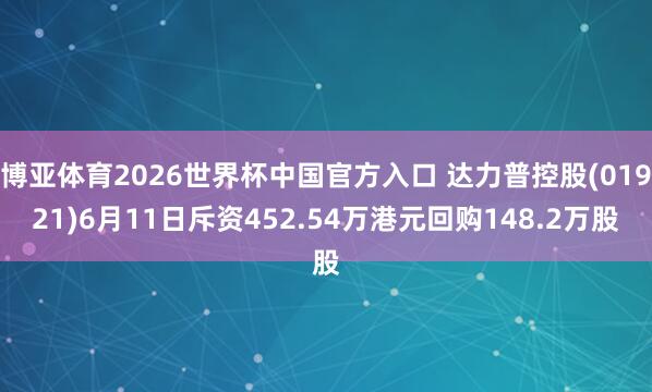 博亚体育2026世界杯中国官方入口 达力普控股(01921)6月11日斥资452.54万港元回购148.2万股