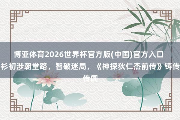博亚体育2026世界杯官方版(中国)官方入口 青衫初涉朝堂路,智破迷局,《神探狄仁杰前传》铸传闻