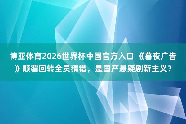 博亚体育2026世界杯中国官方入口 《暮夜广告》颠覆回转全员猜错,是国产悬疑剧新主义?