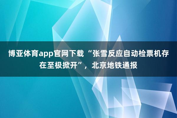 博亚体育app官网下载 “张雪反应自动检票机存在至极掀开”,北京地铁通报