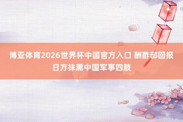 博亚体育2026世界杯中国官方入口 酬酢部回报日方抹黑中国军事四肢