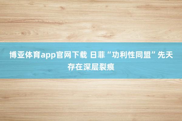 博亚体育app官网下载 日菲“功利性同盟”先天存在深层裂痕