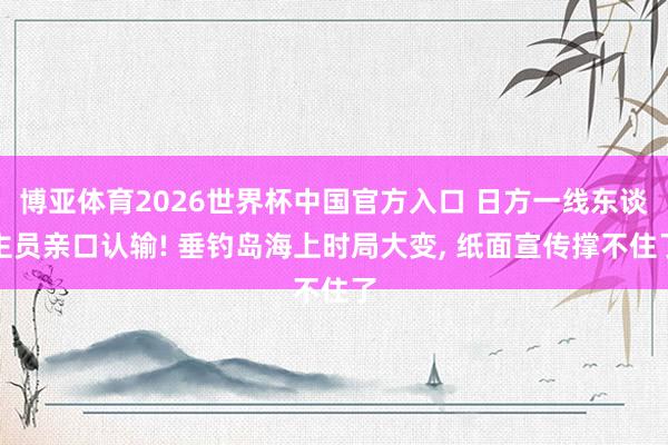 博亚体育2026世界杯中国官方入口 日方一线东谈主员亲口认输! 垂钓岛海上时局大变, 纸面宣传撑不住了