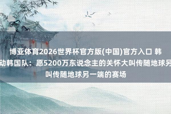 博亚体育2026世界杯官方版(中国)官方入口 韩国总统饱读动韩国队:愿5200万东说念主的关怀大叫传随地球另一端的赛场
