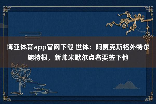 博亚体育app官网下载 世体:阿贾克斯格外特尔施特根,新帅米歇尔点名要签下他
