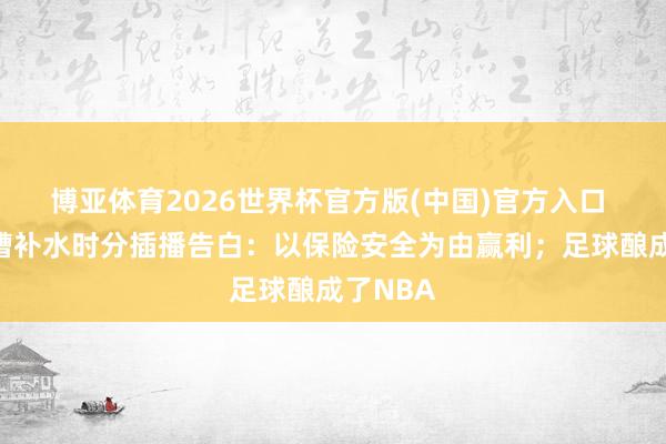 博亚体育2026世界杯官方版(中国)官方入口 球迷吐槽补水时分插播告白:以保险安全为由赢利;足球酿成了NBA