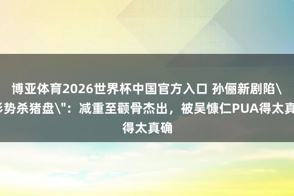 博亚体育2026世界杯中国官方入口 孙俪新剧陷