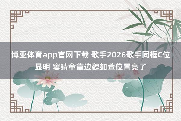 博亚体育app官网下载 歌手2026歌手同框C位显明 窦靖童靠边魏如萱位置亮了