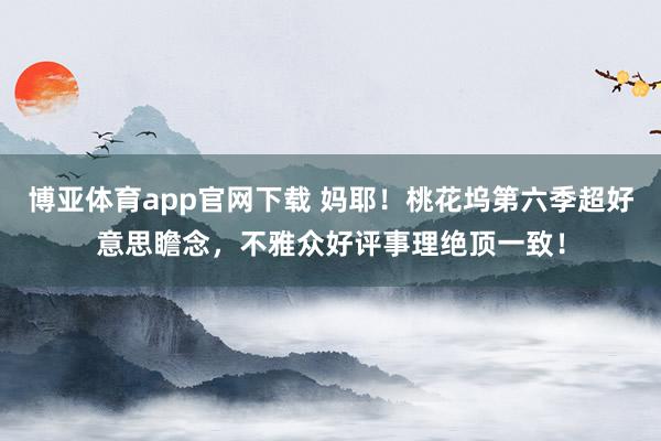 博亚体育app官网下载 妈耶!桃花坞第六季超好意思瞻念,不雅众好评事理绝顶一致!