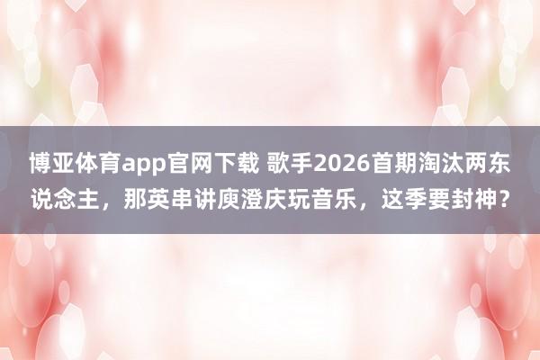 博亚体育app官网下载 歌手2026首期淘汰两东说念主,那英串讲庾澄庆玩音乐,这季要封神?