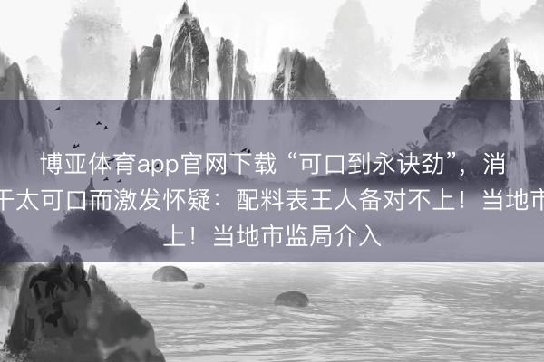 博亚体育app官网下载 “可口到永诀劲”，消耗者因饼干太可口而激发怀疑：配料表王人备对不上！当地市监局介入