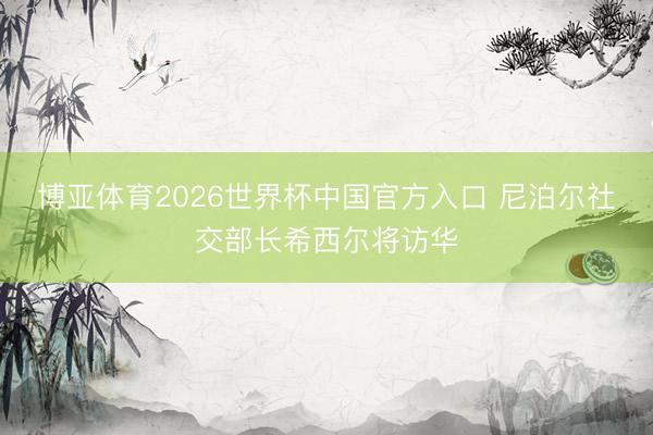 博亚体育2026世界杯中国官方入口 尼泊尔社交部长希西尔将访华