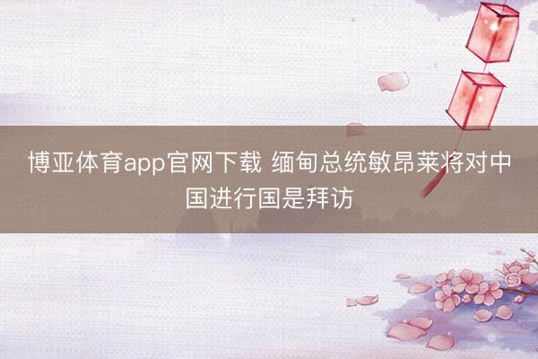 博亚体育app官网下载 缅甸总统敏昂莱将对中国进行国是拜访