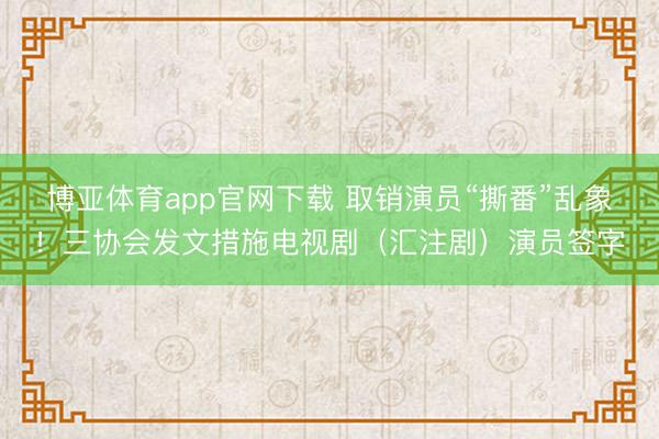 博亚体育app官网下载 取销演员“撕番”乱象!三协会发文措施电视剧(汇注剧)演员签字