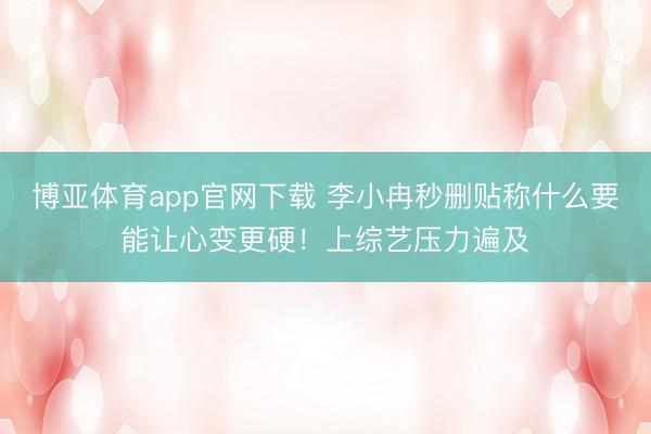 博亚体育app官网下载 李小冉秒删贴称什么要能让心变更硬！上综艺压力遍及