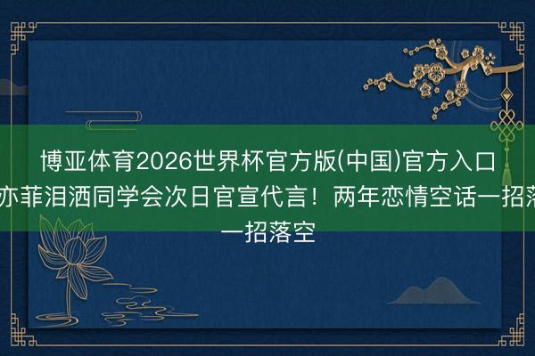 博亚体育2026世界杯官方版(中国)官方入口 刘亦菲泪洒同学会次日官宣代言！两年恋情空话一招落空